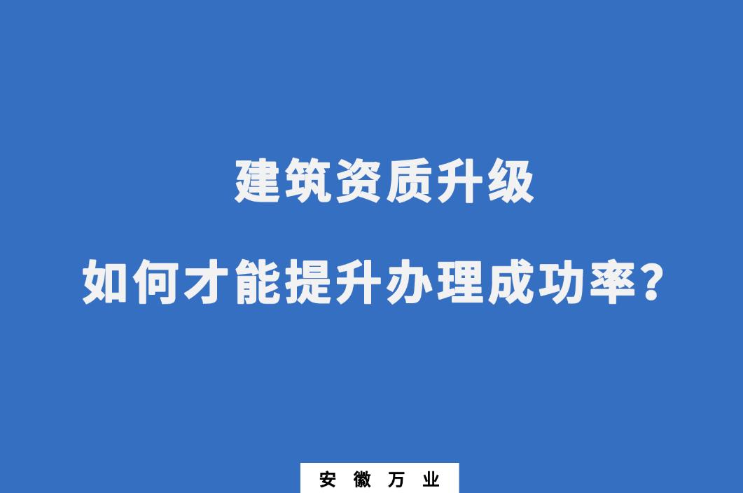 建筑公司資質升級，如何才能提升辦理成功率